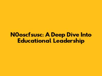 N0oscfsusc: A Deep Dive Into Educational Leadership