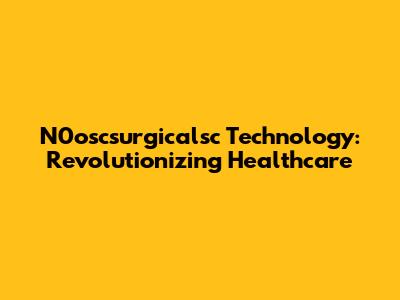 N0oscsurgicalsc Technology: Revolutionizing Healthcare