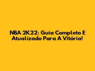 NBA 2K22: Guia Completo E Atualizado Para A Vitória!