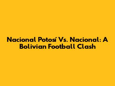 Nacional Potosí Vs. Nacional: A Bolivian Football Clash
