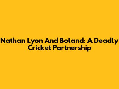 Nathan Lyon And Boland: A Deadly Cricket Partnership