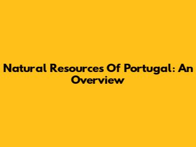 Natural Resources Of Portugal: An Overview