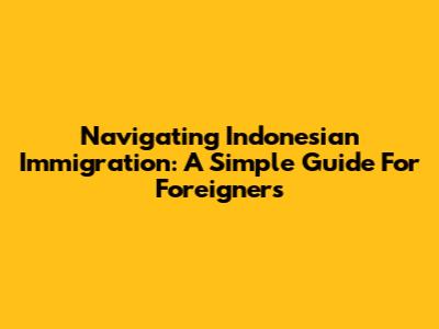 Navigating Indonesian Immigration: A Simple Guide For Foreigners