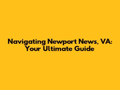 Navigating Newport News, VA: Your Ultimate Guide