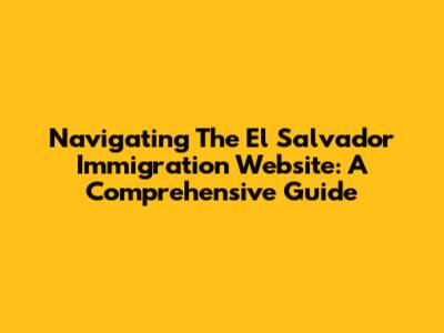 Navigating The El Salvador Immigration Website: A Comprehensive Guide