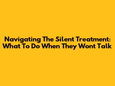 Navigating The Silent Treatment: What To Do When They Won't Talk