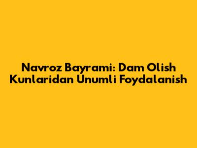 Navro'z Bayrami: Dam Olish Kunlaridan Unumli Foydalanish