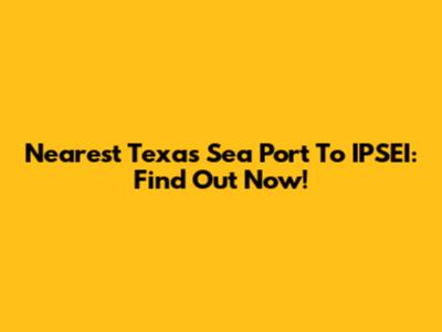 Nearest Texas Sea Port To IPSEI: Find Out Now!