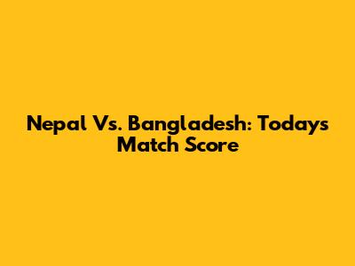 Nepal Vs. Bangladesh: Today's Match Score