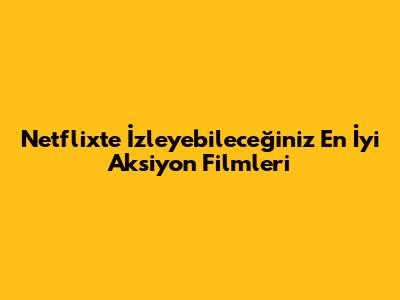 Netflix'te İzleyebileceğiniz En İyi Aksiyon Filmleri