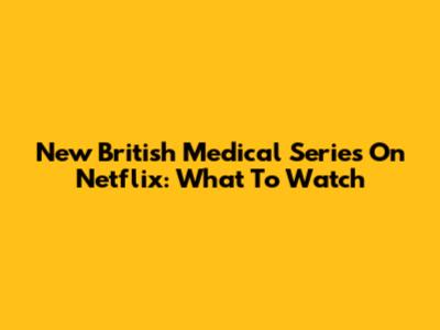New British Medical Series On Netflix: What To Watch