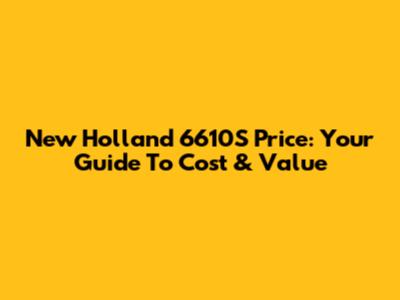 New Holland 6610S Price: Your Guide To Cost & Value