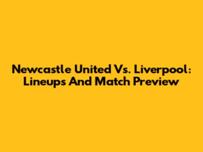 Newcastle United Vs. Liverpool: Lineups And Match Preview