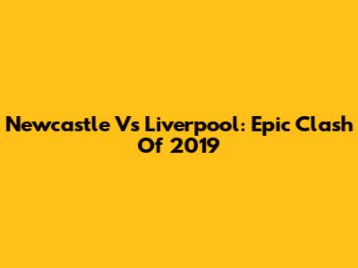 Newcastle Vs Liverpool: Epic Clash Of 2019