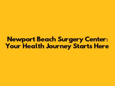 Newport Beach Surgery Center: Your Health Journey Starts Here
