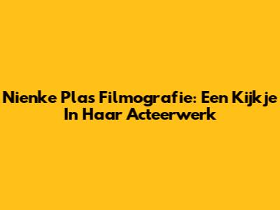 Nienke Plas' Filmografie: Een Kijkje In Haar Acteerwerk