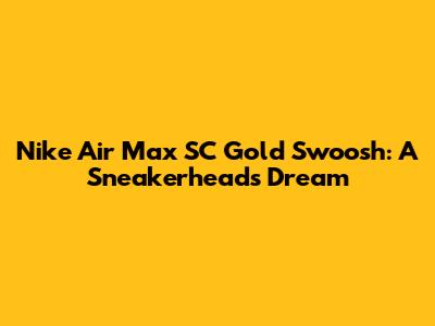 Nike Air Max SC Gold Swoosh: A Sneakerhead's Dream