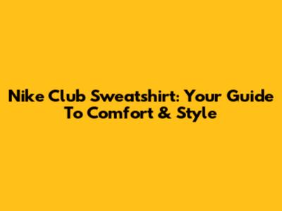 Nike Club Sweatshirt: Your Guide To Comfort & Style