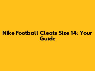 Nike Football Cleats Size 14: Your Guide
