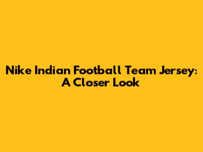 Nike Indian Football Team Jersey: A Closer Look