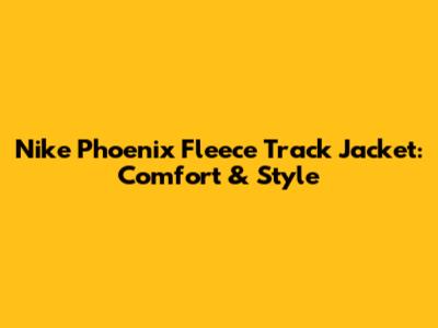 Nike Phoenix Fleece Track Jacket: Comfort & Style