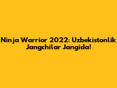 Ninja Warrior 2022: Uzbekistonlik Jangchilar Jangida!
