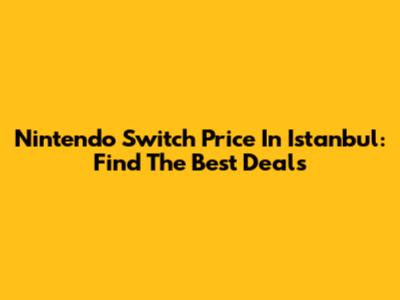 Nintendo Switch Price In Istanbul: Find The Best Deals