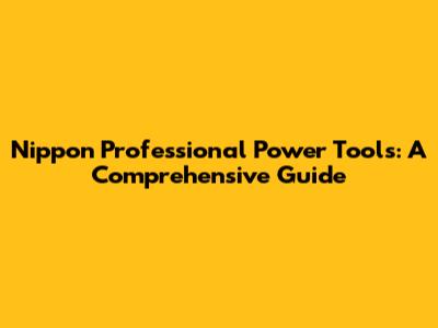 Nippon Professional Power Tools: A Comprehensive Guide