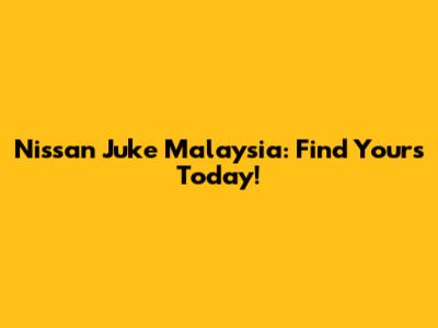 Nissan Juke Malaysia: Find Yours Today!