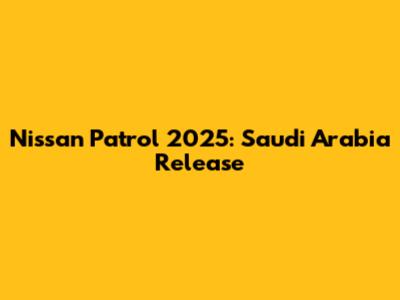 Nissan Patrol 2025: Saudi Arabia Release