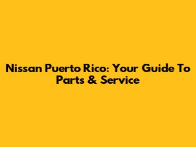 Nissan Puerto Rico: Your Guide To Parts & Service