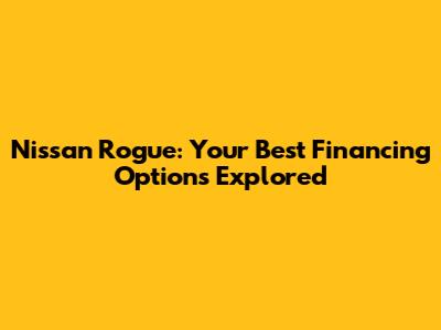 Nissan Rogue: Your Best Financing Options Explored