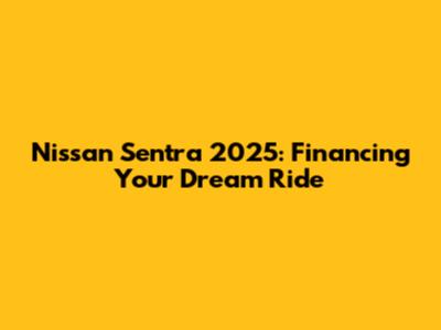Nissan Sentra 2025: Financing Your Dream Ride