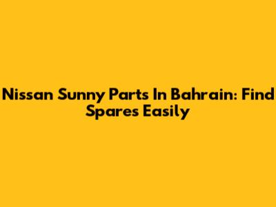 Nissan Sunny Parts In Bahrain: Find Spares Easily