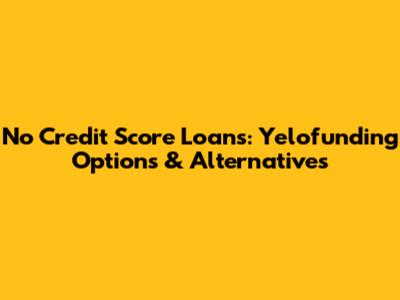 No Credit Score Loans: Yelofunding Options & Alternatives