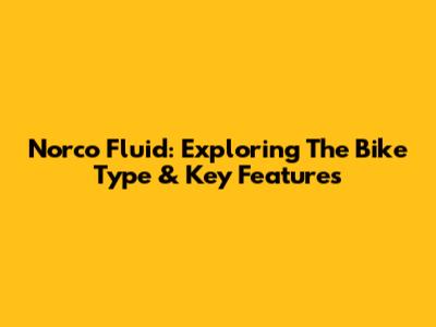 Norco Fluid: Exploring The Bike Type & Key Features