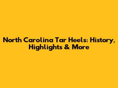 North Carolina Tar Heels: History, Highlights & More