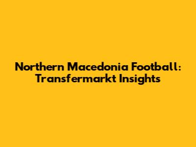 Northern Macedonia Football: Transfermarkt Insights