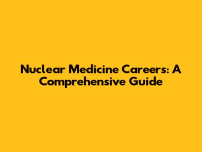 Nuclear Medicine Careers: A Comprehensive Guide