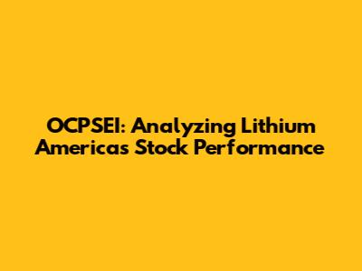OCPSEI: Analyzing Lithium Americas Stock Performance