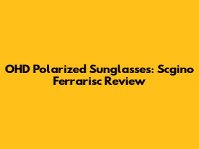 OHD Polarized Sunglasses: Scgino Ferrarisc Review