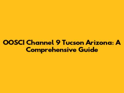 OOSCI Channel 9 Tucson Arizona: A Comprehensive Guide