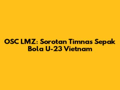 OSC LMZ: Sorotan Timnas Sepak Bola U-23 Vietnam