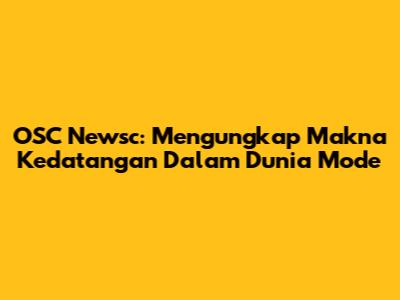 OSC Newsc: Mengungkap Makna Kedatangan Dalam Dunia Mode