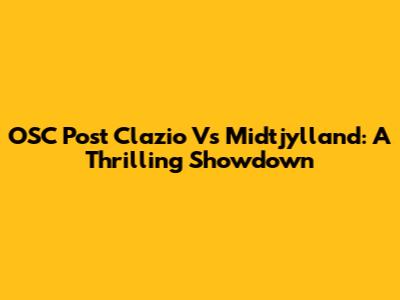 OSC Post Clazio Vs Midtjylland: A Thrilling Showdown