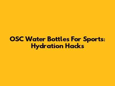OSC Water Bottles For Sports: Hydration Hacks