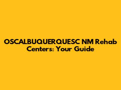 OSCALBUQUERQUESC NM Rehab Centers: Your Guide