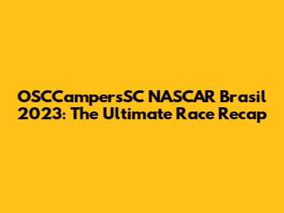 OSCCampersSC NASCAR Brasil 2023: The Ultimate Race Recap