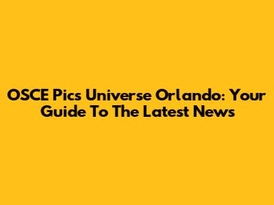 OSCE Pics Universe Orlando: Your Guide To The Latest News