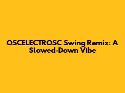 OSCELECTROSC Swing Remix: A Slowed-Down Vibe